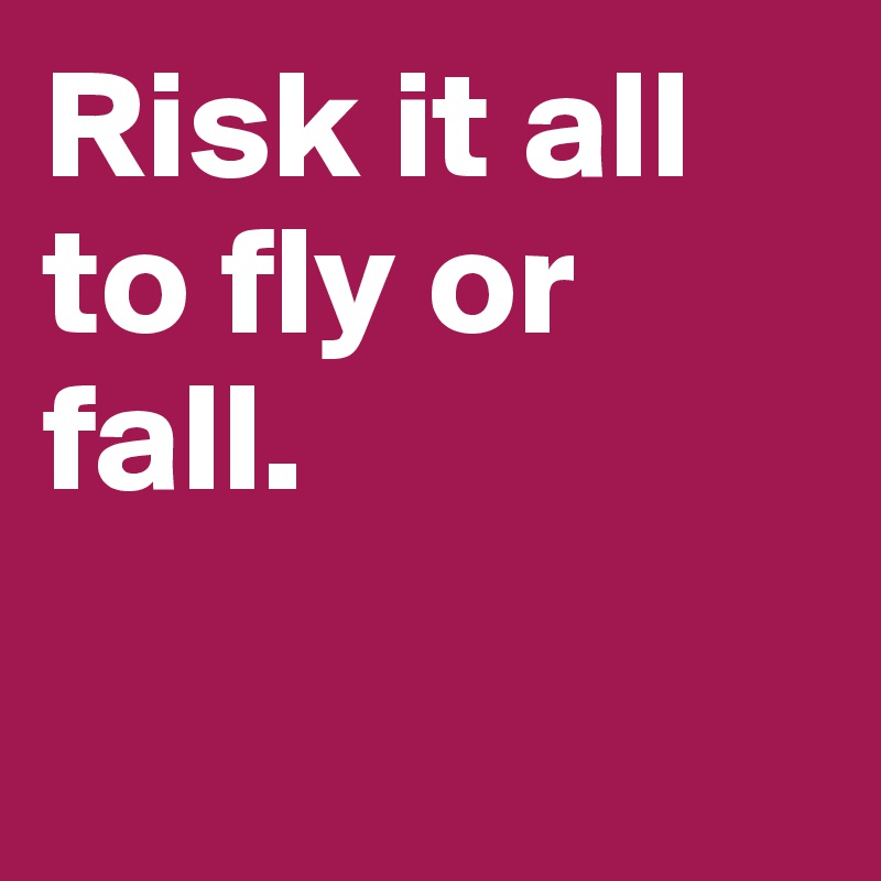Risk it all to fly or fall.

