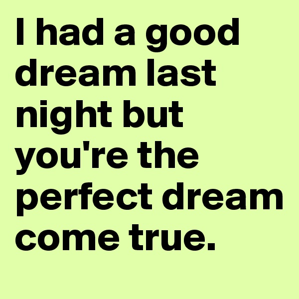 I had a good dream last night but you're the perfect dream come true. 