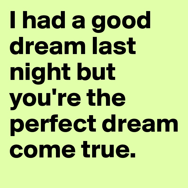 I had a good dream last night but you're the perfect dream come true. 