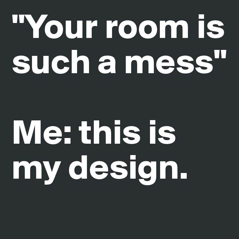 "Your room is such a mess"

Me: this is my design.
