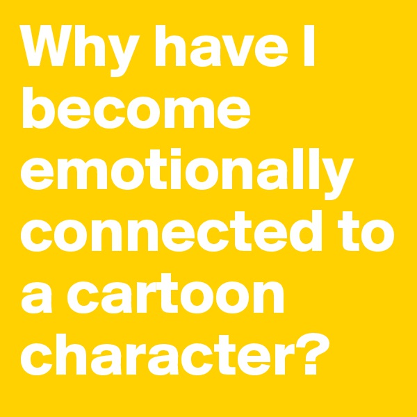 Why have I become emotionally connected to a cartoon character?