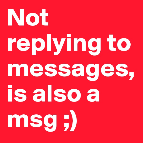 Not replying to messages,is also a msg ;)