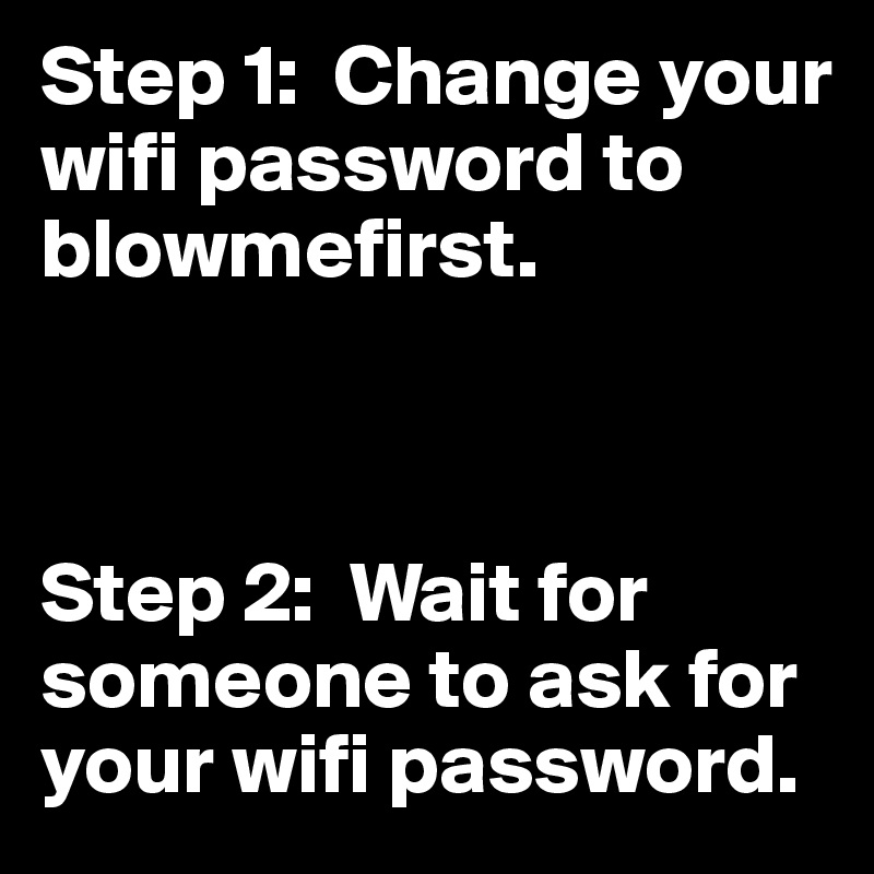 Step 1:  Change your wifi password to blowmefirst. 



Step 2:  Wait for someone to ask for your wifi password.
