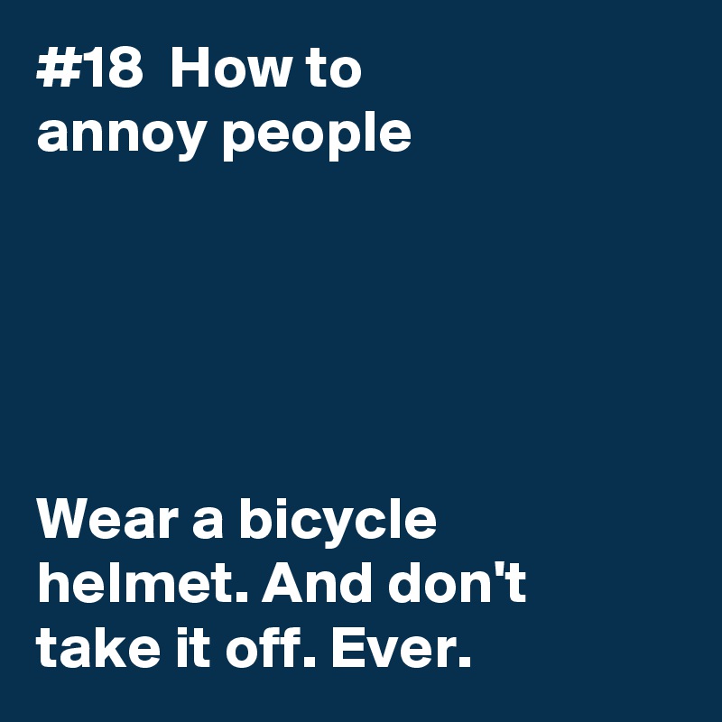 #18  How to
annoy people





Wear a bicycle 
helmet. And don't 
take it off. Ever.