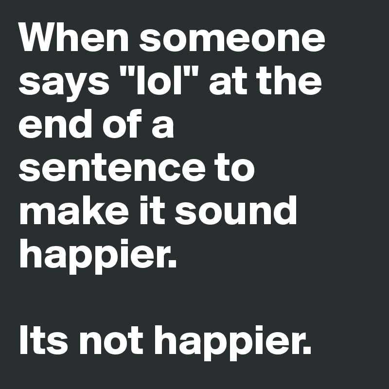 When someone says "lol" at the end of a sentence to make it sound happier.

Its not happier.
