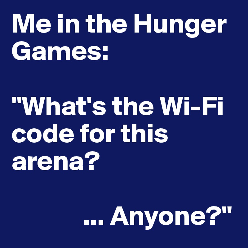 Me in the Hunger Games: 

"What's the Wi-Fi code for this arena? 

             ... Anyone?"