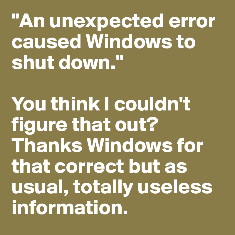 "An unexpected error caused Windows to shut down."

You think I couldn't figure that out? Thanks Windows for that correct but as usual, totally useless information.