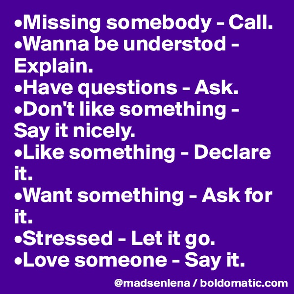 •Missing somebody - Call.
•Wanna be understod - Explain.
•Have questions - Ask.
•Don't like something - Say it nicely.
•Like something - Declare it.
•Want something - Ask for it.
•Stressed - Let it go.
•Love someone - Say it.