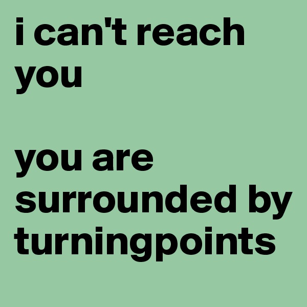 i can't reach you

you are surrounded by turningpoints