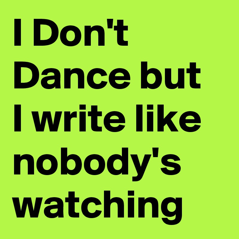 I Don't Dance but I write like nobody's watching
