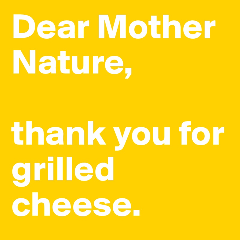 Dear Mother Nature, 

thank you for grilled cheese.