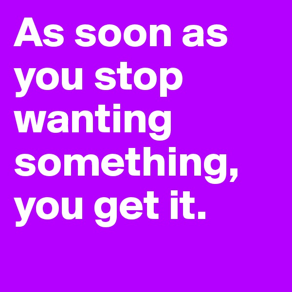 As soon as you stop wanting something, you get it. 
