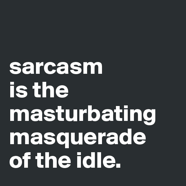 

sarcasm 
is the
masturbating
masquerade 
of the idle. 