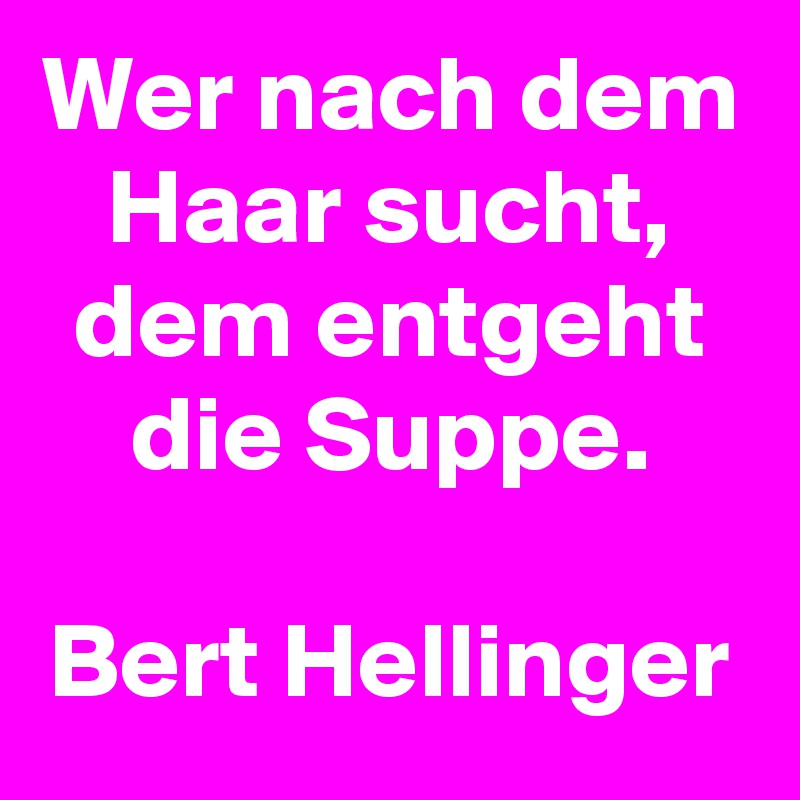 Wer nach dem Haar sucht, dem entgeht die Suppe.

Bert Hellinger