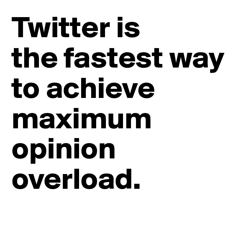 Twitter is 
the fastest way 
to achieve maximum opinion overload.