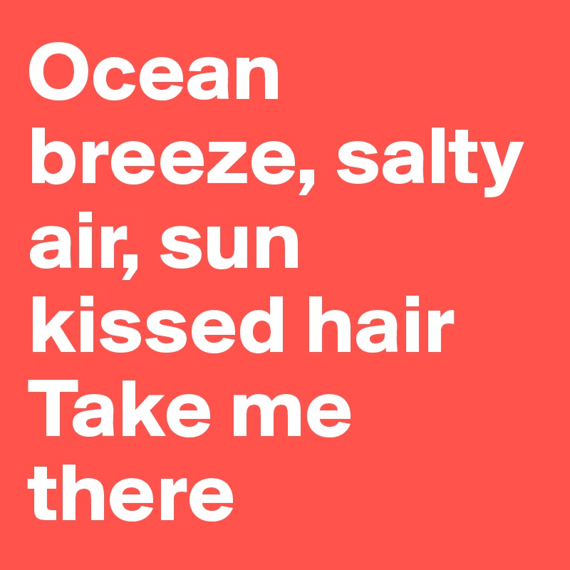 Ocean breeze, salty air, sun kissed hair
Take me there