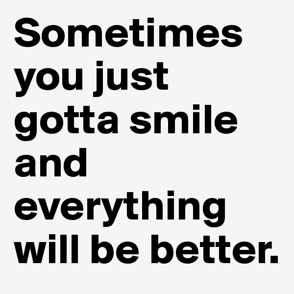 Sometimes you just gotta smile and everything will be better.
