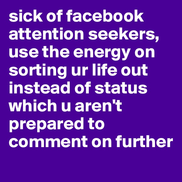 sick of facebook attention seekers, use the energy on sorting ur life out instead of status which u aren't prepared to comment on further 
