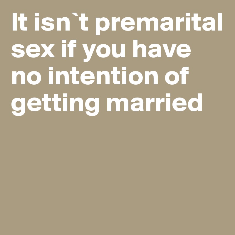 It isn`t premarital sex if you have no intention of getting married


