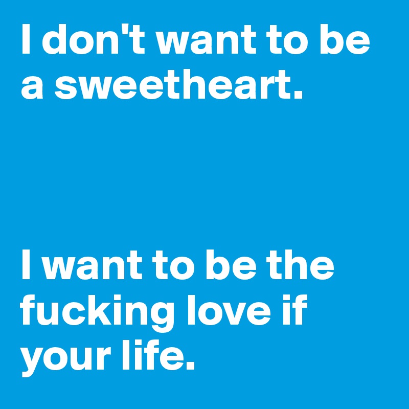 I don't want to be a sweetheart. 



I want to be the fucking love if your life. 
