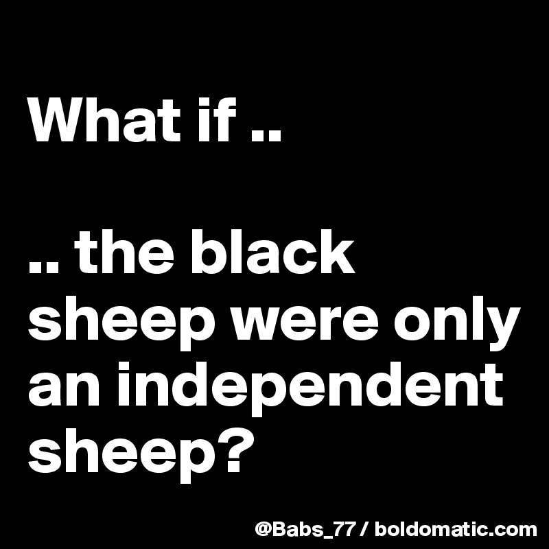 
What if ..

.. the black sheep were only an independent sheep?