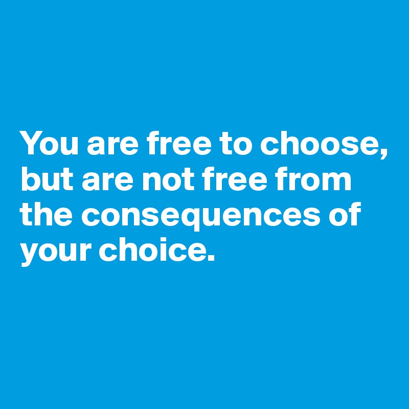 


You are free to choose, 
but are not free from the consequences of your choice. 


