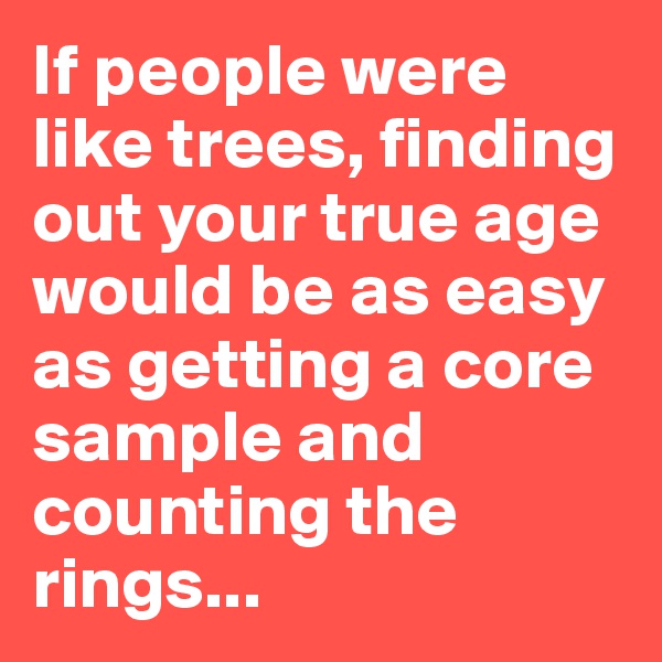 If people were like trees, finding out your true age would be as easy as getting a core sample and counting the rings...