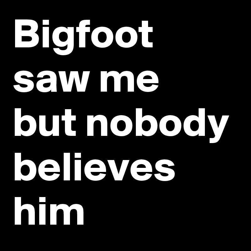 Bigfoot saw me but nobody believes him