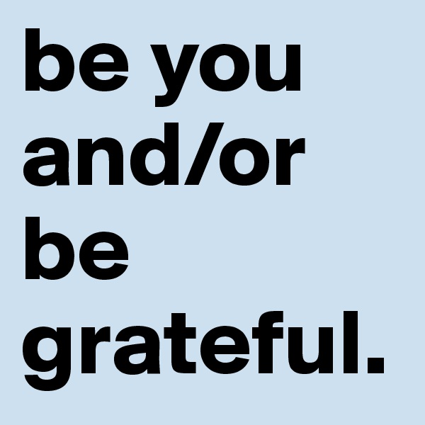 be you and/or be grateful. 