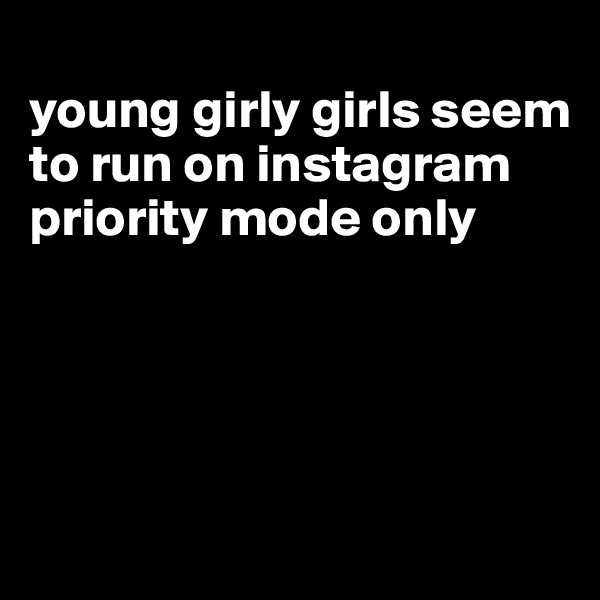 
young girly girls seem to run on instagram priority mode only




