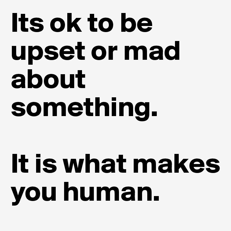 Its ok to be upset or mad about something. 

It is what makes you human. 