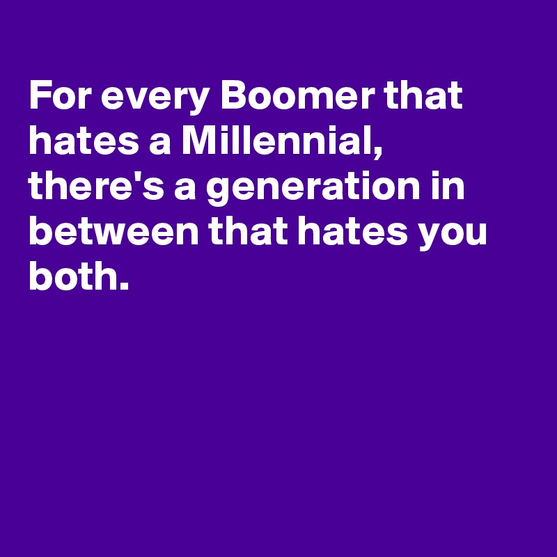 
For every Boomer that hates a Millennial, there's a generation in between that hates you both.




