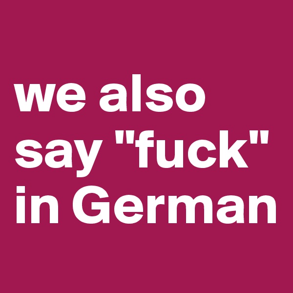 
we also say "fuck" 
in German