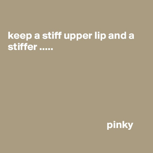 

keep a stiff upper lip and a stiffer .....






                                               pinky 
