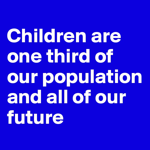 
Children are one third of our population and all of our future