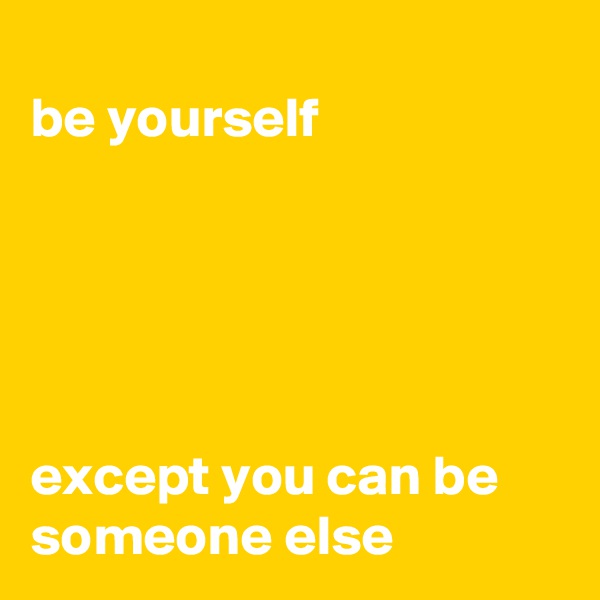 
be yourself 





except you can be someone else 