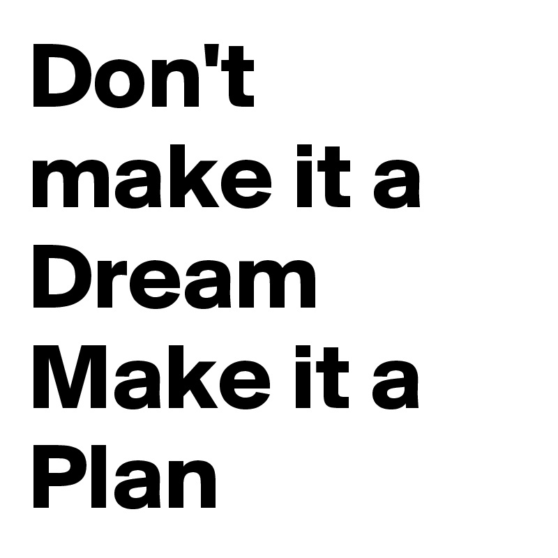 Don't make it a Dream
Make it a Plan