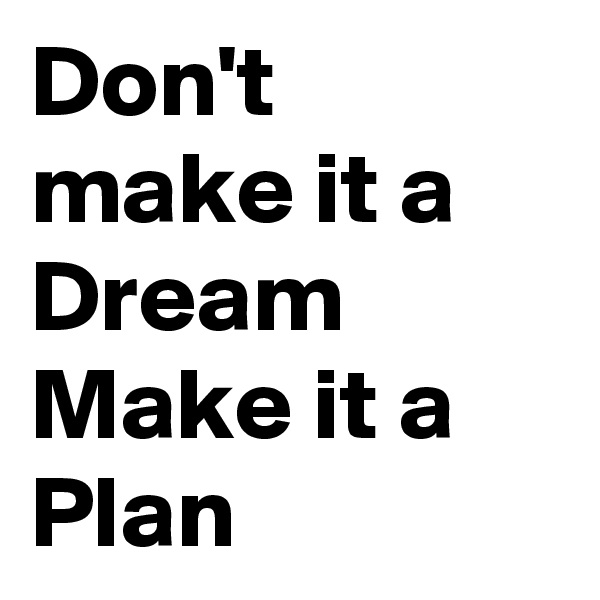 Don't make it a Dream
Make it a Plan