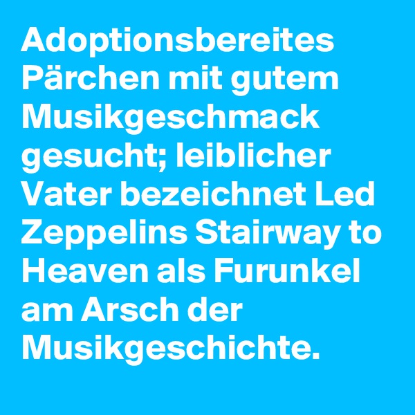 Adoptionsbereites Pärchen mit gutem Musikgeschmack gesucht; leiblicher Vater bezeichnet Led Zeppelins Stairway to Heaven als Furunkel am Arsch der Musikgeschichte. 