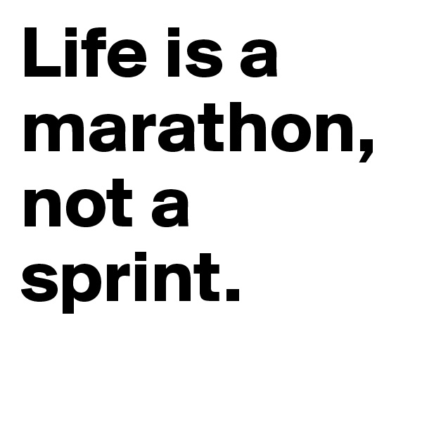 Life is a marathon, not a sprint.
