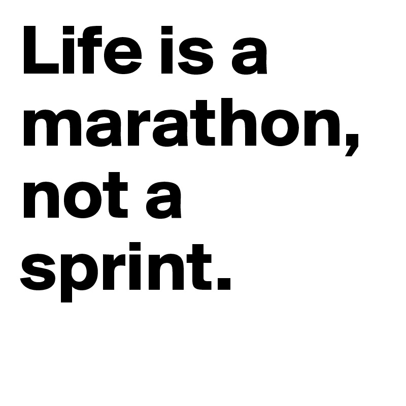 Life is a marathon, not a sprint.
