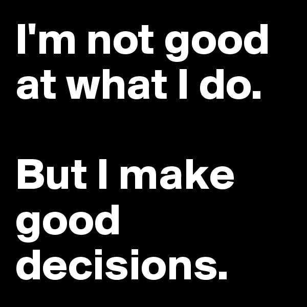 I'm not good at what I do.

But I make good decisions.