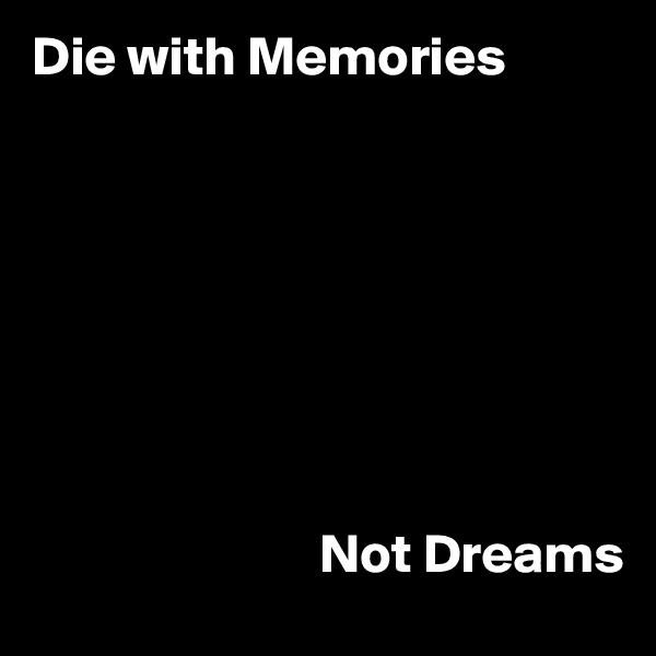 Die with Memories








                          Not Dreams                           