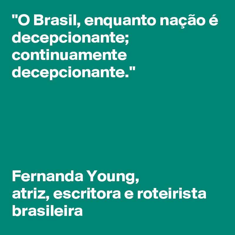 "O Brasil, enquanto nação é decepcionante; continuamente decepcionante."





Fernanda Young, 
atriz, escritora e roteirista brasileira