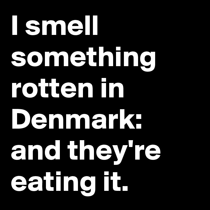 I smell something rotten in Denmark: and they're
eating it.