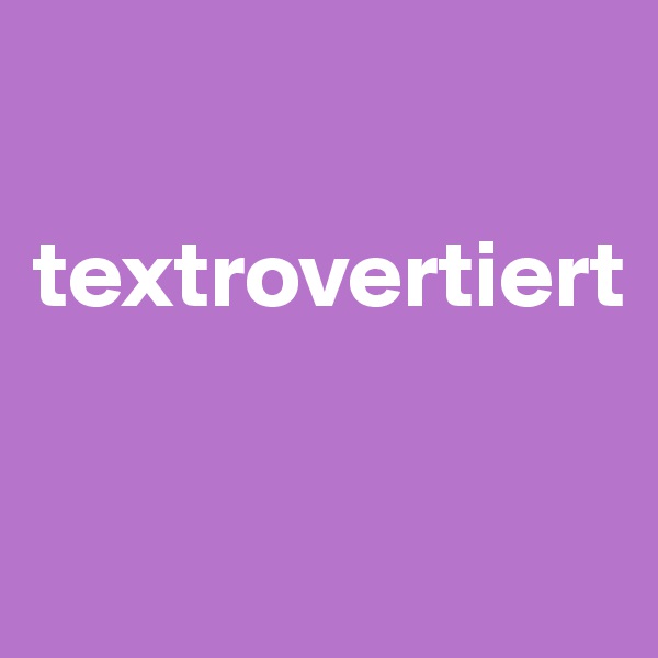 

textrovertiert



