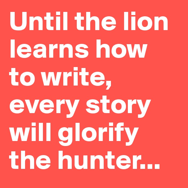 Until the lion learns how to write, every story will glorify the hunter...