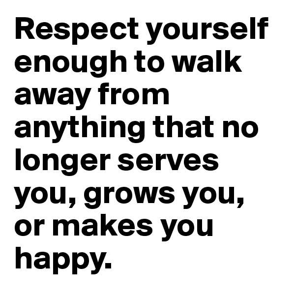 Respect yourself enough to walk away from anything that no longer serves you, grows you, or makes you happy.