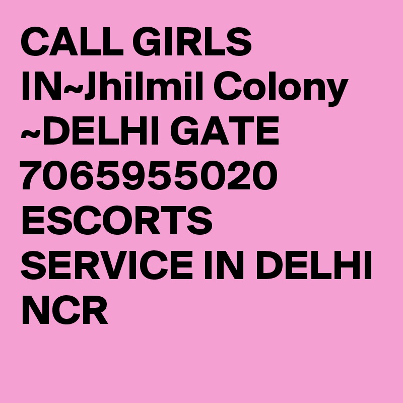 CALL GIRLS IN~Jhilmil Colony
~DELHI GATE 7065955020 ESCORTS SERVICE IN DELHI NCR 

