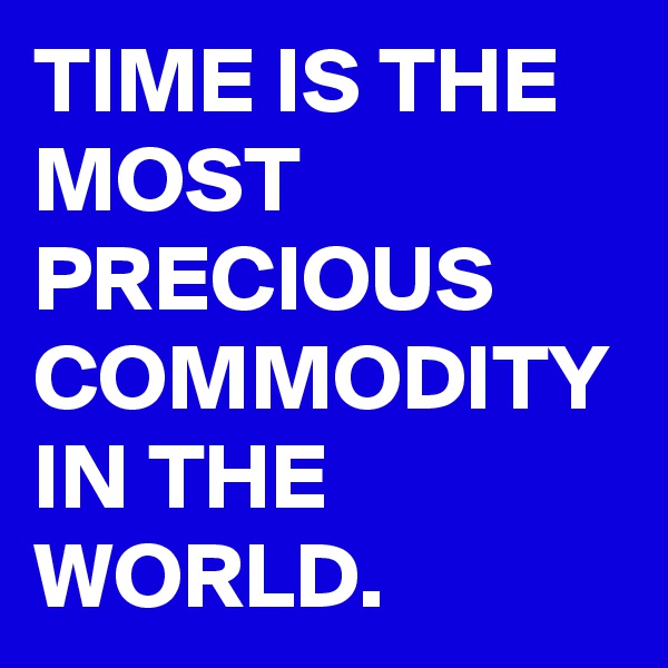 TIME IS THE MOST PRECIOUS COMMODITY IN THE WORLD.